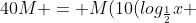 40M = M(10(log_{frac{1}{2}}x + 4) +frac{v^2}{2})