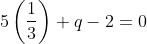 5 \left ( \frac{1}{3} \right ) + q - 2 = 0
