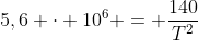 5,6 cdot 10^{6} = frac{140}{T^{2}}