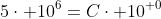 5cdot 10^6=Ccdot 10^{ 0}