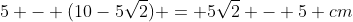 5 - (10-5sqrt{2}) = 5sqrt{2} - 5 cm