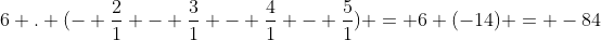 6 . (- frac{2}{1} - frac{3}{1} - frac{4}{1} - frac{5}{1}) = 6 (-14) = -84