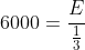 6000=frac{E}{frac{1}{3}}