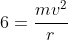 6=frac{mv^2}{r}