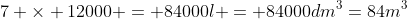 7 times 12000 = 84000l = 84000dm^3=84m^3