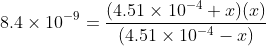 8.4 \times 10^{-9} = \frac{(4.51 \times 10^{-4} +x)(x)}{(4.51 \times 10^{-4} - x)}