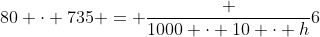 80 cdot 735 = frac {1000 cdot 10 cdot h}{6}