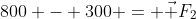 800 - 300 = vec F_2