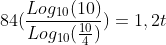 84(frac{Log_{10}(10)}{Log_{10}(frac{10}{4})})=1,2t