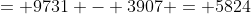 = 9731 - 3907 = 5824