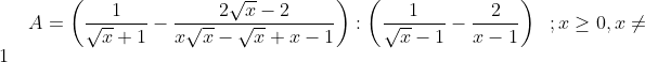 A = \left( \frac{1}{\sqrt{x}+1}-\frac{2\sqrt{x}-2}{x\sqrt{x}-\sqrt{x}+x-1} \right):\left( \frac{1}{\sqrt{x}-1}-\frac{2}{x-1} \right) \,\,\;; x\ge 0 , x\ne 1