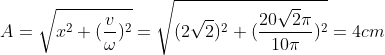 A = \sqrt{x^{2} + (\frac{v}{\omega })^{2}} = \sqrt{(2\sqrt{2})^{2} + (\frac{20\sqrt{2}\pi }{10\pi })^{2}} = 4 cm