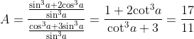 A=\frac{\frac{{{\sin }^{3}}a+2{{\cos }^{3}}a}{{{\sin }^{3}}a}}{\frac{c\text{o}{{\text{s}}^{3}}a+3{{\sin }^{3}}a}{{{\sin }^{3}}a}}=\frac{1+2{{\cot }^{3}}a}{{{\cot }^{3}}a+3}=\frac{17}{11}