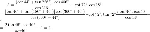 A=\frac{\left( \cot 44{}^\circ +\tan 226{}^\circ \right).\cos 406{}^\circ }{\cos 316{}^\circ }-\cot 72{}^\circ .\cot 18{}^\circ \\=\frac{\left[ \tan 46{}^\circ +\tan \left( 180{}^\circ +46{}^\circ \right) \right]\cos \left( 360{}^\circ +46{}^\circ \right)}{\cos \left( 360{}^\circ -44{}^\circ \right)}-\cot 72{}^\circ .\tan 72{}^\circ \frac{2\tan 46{}^\circ .\cos 46{}^\circ }{\cos 44{}^\circ }-1\\=\frac{2\tan 46{}^\circ .\cos 46{}^\circ }{sin46}-1=1.