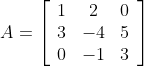 A=\left[\begin{array}{ccc}1 & 2 & 0 \\ 3 & -4 & 5 \\ 0 & -1 & 3\end{array}\right]