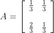 A=\left[\begin{array}{ll} \frac{1}{3} & \frac{1}{3} \\ \\ \frac{2}{3} & \frac{1}{3} \end{array}\right]