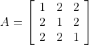 A=\left[\begin{array}{lll} 1 & 2 & 2 \\ 2 & 1 & 2 \\ 2 & 2 & 1 \end{array}\right]