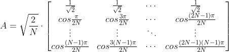 A=\sqrt{\frac{2}{N}}\cdot \begin{bmatrix} \frac{1}{\sqrt{2}}& \frac{1}{\sqrt{2}}& \cdots & \frac{1}{\sqrt{2}}\\ cos\frac{\pi}{2N}& cos\frac{3\pi}{2N}& \cdots & cos\frac{(2N-1)\pi}{2N}\\ \vdots & \vdots & \ddots & \vdots \\ cos\frac{(N-1)\pi}{2N}& cos\frac{3(N-1)\pi}{2N}& \cdots & cos\frac{(2N-1)(N-1)\pi}{2N} \end{bmatrix}