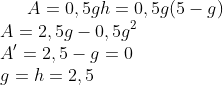 A=0,5gh=0,5g(5-g)\\ A=2,5g-0,5g^2\\ A ' = 2,5-g=0\\ g=h=2,5