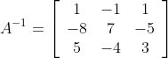 A^{-1}=\left[\begin{array}{ccc} 1 & -1 & 1 \\ -8 & 7 & -5 \\ 5 & -4 & 3 \end{array}\right]