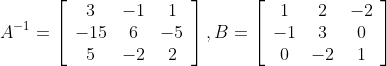 A^{-1}=\left[\begin{array}{ccc} 3 & -1 & 1 \\ -15 & 6 & -5 \\ 5 & -2 & 2 \end{array}\right], B=\left[\begin{array}{ccc} 1 & 2 & -2 \\ -1 & 3 & 0 \\ 0 & -2 & 1 \end{array}\right]