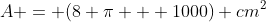 A = (8 pi + 1000) cm^2