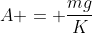 A = frac{mg}{K}