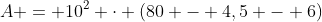 A = 10^2 cdot (80 - 4,5 - 6)