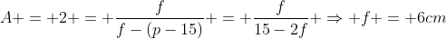 A = 2 = frac{f}{f-(p-15)} = frac{f}{15-2f} Rightarrow f = 6cm