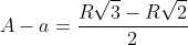 A-a=frac{Rsqrt{3}-Rsqrt{2}}{2}