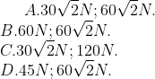 A. 30\sqrt{2}N ; 60\sqrt{2}N . \\ B. 60N ; 60\sqrt{2}N . \\ C. 30\sqrt{2}N ; 120N . \\ D. 45N ; 60\sqrt{2}N .