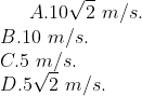 A.10\sqrt{2}\,\,m/s. \\ B. 10\,\,m/s. \\ C. 5\,\,m/s. \\ D. 5\sqrt{2}\,\,m/s.