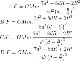 A.F=GMm.\frac{7{{d}^{2}}-8dR+2{{R}^{2}}}{8{{d}^{2}}{{\left( d-\frac{R}{2} \right)}^{2}}} \\B. F=GMm.\frac{7{{d}^{2}}+8dR+2{{R}^{2}}}{8{{d}^{2}}{{\left( d-\frac{R}{2} \right)}^{2}}} \\C. F=GMm.\frac{7{{d}^{2}}-8dR+2{{R}^{2}}}{{{d}^{2}}{{\left( d-\frac{R}{2} \right)}^{2}}} \\ D. F=GMm.\frac{7{{d}^{2}}-8dR+2{{R}^{2}}}{4{{d}^{2}}{{\left( d-\frac{R}{2} \right)}^{2}}}