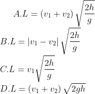 A.L=\left( {{v}_{1}}+{{v}_{2}} \right)\sqrt{\frac{2h}{g}} \\ B.L=\left| {{v}_{1}}-{{v}_{2}} \right|\sqrt{\frac{2h}{g}} \\C.L={{v}_{1}}\sqrt{\frac{2h}{g}} \\ D.L=\left( {{v}_{1}}+{{v}_{2}} \right)\sqrt{2gh}