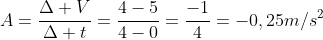 A=frac{Delta V}{Delta t}=frac{4-5}{4-0}=frac{-1}{4}=-0,25m/s^2