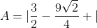 A=|frac{3}{2}-frac{9sqrt{2}}{4} |