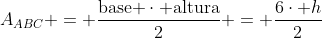 A_{ABC} = frac{	ext{base }cdot	ext{ altura}}{2} = frac{6cdot h}{2}