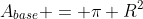 A_{base} = pi R^{2}