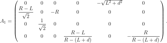 A_1 = \begin{pmatrix} 0 & 0 & 0 & 0 & - \sqrt{L^2 + d^2} & 0 \\ \dfrac{R - L}{\sqrt{2}} & 0 & -R & 0 & 0 & 0 \\ 0 & \dfrac{1}{\sqrt{2}} & 0 & 0 & 0 & 0 \\ 0 & 0 & 0 & \dfrac{R - L}{R - (L + d)} & 0 & - \dfrac{R}{R - (L + d)} \end{pmatrix}.