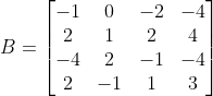 B = \begin{bmatrix} -1 &0 & -2 & -4 \\ 2 & 1 & 2 & 4 \\ -4 & 2 & -1 & -4\\ 2 & -1 & 1 & 3 \end{bmatrix}
