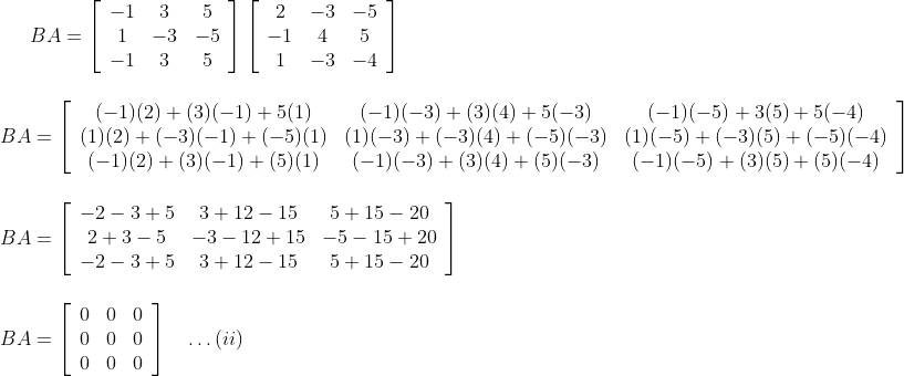 B A=\left[\begin{array}{ccc}-1 & 3 & 5 \\ 1 & -3 & -5 \\ -1 & 3 & 5\end{array}\right]\left[\begin{array}{ccc}2 & -3 & -5 \\ -1 & 4 & 5 \\ 1 & -3 & -4\end{array}\right]\\\\\\ B A=\left[\begin{array}{ccc}(-1)(2)+(3)(-1)+5(1) & (-1)(-3)+(3)(4)+5(-3) & (-1)(-5)+3(5)+5(-4) \\ (1)(2)+(-3)(-1)+(-5)(1) & (1)(-3)+(-3)(4)+(-5)(-3) & (1)(-5)+(-3)(5)+(-5)(-4) \\ (-1)(2)+(3)(-1)+(5)(1) & (-1)(-3)+(3)(4)+(5)(-3) & (-1)(-5)+(3)(5)+(5)(-4)\end{array}\right] \\\\\\\ B A=\left[\begin{array}{ccc}-2-3+5 & 3+12-15 & 5+15-20 \\ 2+3-5 & -3-12+15 & -5-15+20 \\ -2-3+5 & 3+12-15 & 5+15-20\end{array}\right] \\\\ \\B A=\left[\begin{array}{rrr}0 & 0 & 0 \\ 0 & 0 & 0 \\ 0 & 0 & 0\end{array}\right] \quad \ldots(i i)