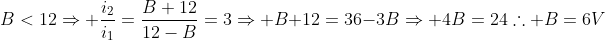 B<12Rightarrow frac{i_2}{i_1}=frac{B+12}{12-B}=3Rightarrow B+12=36-3BRightarrow 4B=24	herefore B=6V