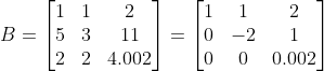 B=\begin{bmatrix} 1 & 1& 2\\ 5& 3& 11\\ 2& 2& 4.002 \end{bmatrix}=\begin{bmatrix} 1 & 1& 2\\ 0& -2& 1\\ 0& 0& 0.002 \end{bmatrix}