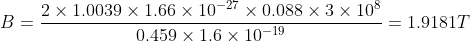 B=\frac{2\times1.0039\times 1.66\times10^{-27}\times 0.088 \times 3\times10^8}{0.459\times1.6\times10^{-19}}=1.9181 T