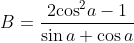 B=\frac{2{{\cos }^{2}}a-1}{\sin a+\cos a}