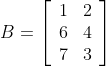 B=\left[\begin{array}{ll} 1 & 2 \\ 6 & 4 \\ 7 & 3 \end{array}\right]