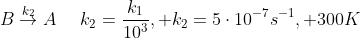 Boverset{k_2}{
ightarrow}A::::::k_2=frac{k_1}{10^3}, k_2=5cdot10^{-7}s^{-1}, 300K