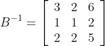 B^{-1}=\left[\begin{array}{ccc} 3 & 2 & 6 \\ 1 & 1 & 2 \\ 2 & 2 & 5 \end{array}\right]