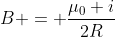 B = frac{mu_{0} i}{2R}