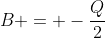 B = -frac{Q}{2}